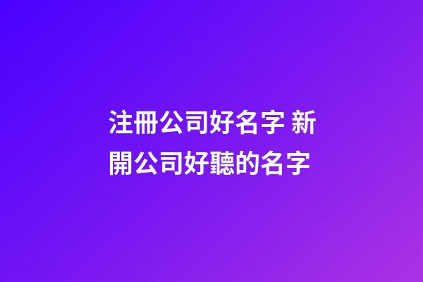 注冊公司好名字 新開公司好聽的名字